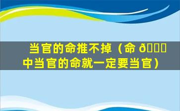 当官的命推不掉（命 🐒 中当官的命就一定要当官）